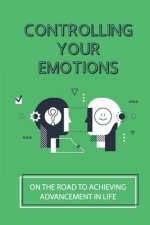 Controlling Your Emotions: On The Road To Achieving Advancement In Life: Lead To Better Health