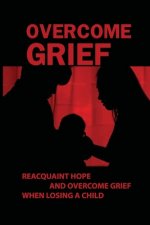 Overcome Grief: Reacquaint Hope And Overcome Grief When Losing A Child: Reacquaint With Hope