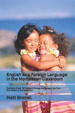 English as a Foreign Language in the Montessori Classroom: Formerly Titled Bringing a Foreign Language Into Your Montessori 3-6 Classroom