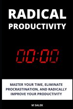 Radical Productivity: Master Your Time, Eliminate Procrastination, and Radically Improve Your Productivity