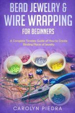 Bead Jewelry & Wire Wrapping for Beginners: A Complete Timeless Guide of How to Create Binding Pieces of Jewelry (Including The Top Easy To Follow Pro