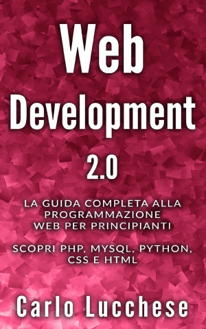 Web Development 2.0: La guida completa alla programmazione web per principianti. Scopri PHP, MYSQL, PYTHON, CSS E HTML