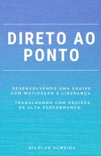 Direto Ao Ponto: Desenvolvendo uma equipe com motivaç?o e liderança. Trabalhando com equipes de alta performance.