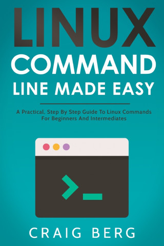 Linux Command Line Made Easy: A Practical, Step By Step Guide To Linux Commands For Beginners And Intermediates