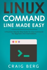 Linux Command Line Made Easy: A Practical, Step By Step Guide To Linux Commands For Beginners And Intermediates