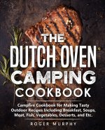 The Dutch Oven Camping Cookbook: Campfire Cookbook for Making Tasty Outdoor Recipes Including Breakfast, Soups, Meat, Fish, Vegetables, Desserts, and