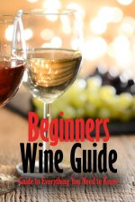 Beginners Wine Guide: Guide to Everything You Need to Know: Wine Simple