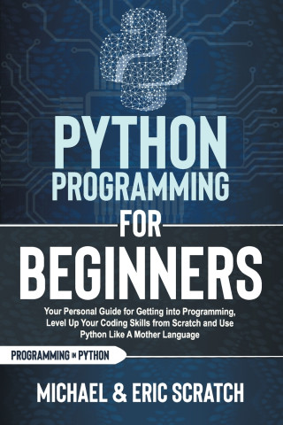 Python Programming for Beginners: Your Personal Guide for Getting into Programming, Level Up Your Coding Skills from Scratch and Use Python Like A Mot