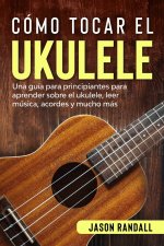 Cómo tocar el ukulele: Una guía para principiantes para aprender sobre el ukulele, leer música, acordes y mucho más