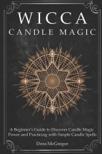 Wicca Candle Magic: A Beginner's Guide to Discover Candle Magic Power and Practicing with Simple Candle Spells