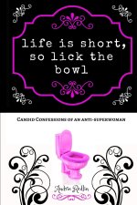 Life is Short, so Lick the Bowl: Candid Confessions of an Anti-superwoman