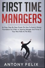 First Time Managers: An Easy, Step By Step Guide On How To Build A Strong Foundation As A New or Aspiring Manager And Thrive In Your New Ro
