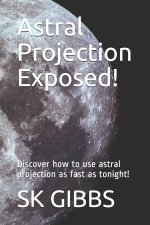 Astral Projection Exposed!: Discover how to use astral projection as fast as tonight!