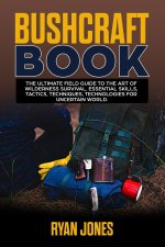 Bushcraft Book: The Ultimate Field Guide to the Art Of Wilderness Survival. Essential Skills, Tactics, Techniques, Technologies for Un