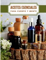 Aceites Esenciales para Cuerpo y Mente: Conoce los Principales Aceites Esenciales sus Efectos Beneficiosos en tu Cuerpo y Mente y como Usarlos Correct