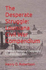 The Desperate Struggle: Louisiana Civil War Compendium: A Military History of Campaigns & Battles 1861-1865