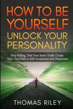How to Be Yourself: Unlock Your Personality: Stop Hiding, Find Your Inner Truth, Create Your Own Path to Self-Acceptance and Happiness