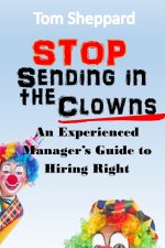 Stop Sending in the Clowns: An Experienced Manager's Guide to Hiring Right