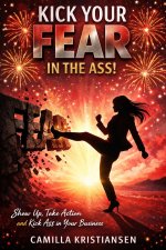 Kick your fear in the ass!: Show up, take action and kick ass in your business