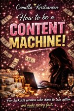 How to be a content machine!: For kick ass women who dare to take action and make money fast