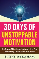 30 Days Of Unstoppable Motivation: 30 Days of Re-Centering Your Mind And Refreshing Your Heart For Success