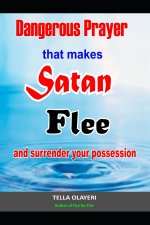 Dangerous Prayer That Makes Satan Flee and Surrender Your Possession: Powerful Prayer that Makes Satan Helpless