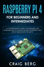 Raspberry Pi 4 For Beginners And Intermediates: A Comprehensive Guide for Beginner and Intermediates to Master the New Raspberry Pi 4 and Set up Innov