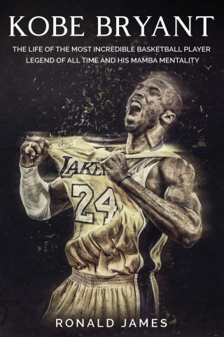 Kobe Bryant: The Life of The Most Incredible Basketball Player Legend of All Time and His Mamba Mentality