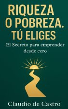 Riqueza O Pobreza. Tú Eliges: EL SECRETO para emprender desde cero / Cómo hacer un negocio exitoso.