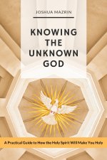 Knowing the Unknown God: A Practical Guide to How the Holy Spirit Will Make You Holy