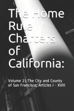 The Home Rule Charters of California: : Volume 21: The City and County of San Francisco; Articles I - XVIII