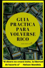 Guía Practica Para Volverse Rico: El dinero no comprara éxito, la libertad de hacerlo si