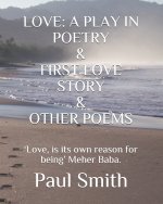 Love: A PLAY IN POETRY & FIRST LOVE STORY & OTHER POEMS: 'Love, is its own reason for being' Meher Baba.