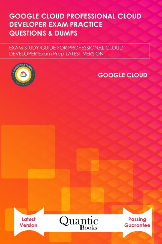 Google Cloud Professional Cloud Developer Exam Practice Questions & Dumps: EXAM STUDY GUIDE FOR PROFESSIONAL CLOUD DEVELOPER Exam Prep LATEST VERSION
