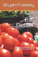 Eat Better: A simple guide to eating better, and to feel better