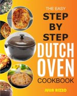 The Easy Step-by-Step Dutch Oven Cookbook: Cooking With Dutch Oven Cast Iron Made Simple, Including Recipes For Bread, Baking, Breakfast, Soup, Chicke