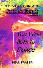 Unlock Your Life With Pendulum Dowsing Book Four: You Were Born To Dowse