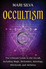 Occultism: The Ultimate Guide to the Occult, Including Magic, Divination, Astrology, Witchcraft, and Alchemy