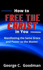 How to Free the Christ in You: Manifesting the Same Grace and Power as the Master