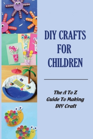 DIY Crafts For Children: The A To Z Guide To Making DIY Craft
