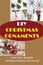 DIY Christmas Ornaments: Create Easy, Beautiful Christmas Ornaments For Yourself