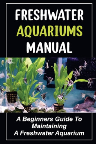 Freshwater Aquariums Manual: A Beginners Guide To Maintaining A Freshwater Aquarium