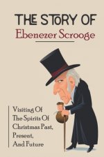 The Story Of Ebenezer Scrooge: Visiting Of The Spirits Of Christmas Past, Present, And Future