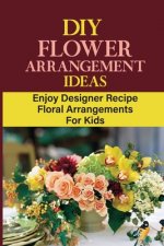 DIY Flower Arrangement Ideas: Enjoy Designer Recipe Floral Arrangements For Kids