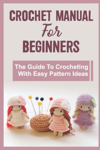 Crochet Manual For Beginners: The Guide To Crocheting With Easy Pattern Ideas