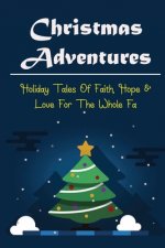 Christmas Adventures: Holiday Tales Of Faith, Hope & Love For The Whole Fa