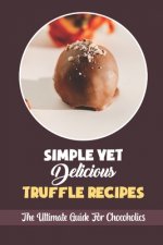 Simple Yet Delicious Truffle Recipes: The Ultimate Guide For Chocoholics
