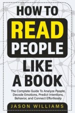 How To Read People Like A Book: The Complete Guide To Analyze People, Decode Emotions, Predict Intentions, Behavior, and Connect Effortlessly