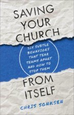 Saving Your Church from Itself - Six Subtle Behaviors That Tear Teams Apart and How to Stop Them
