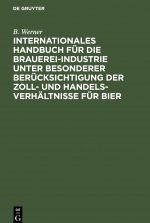 Internationales Handbuch fur die Brauerei-Industrie unter besonderer Berucksichtigung der Zoll- und Handelsverhaltnisse fur Bier